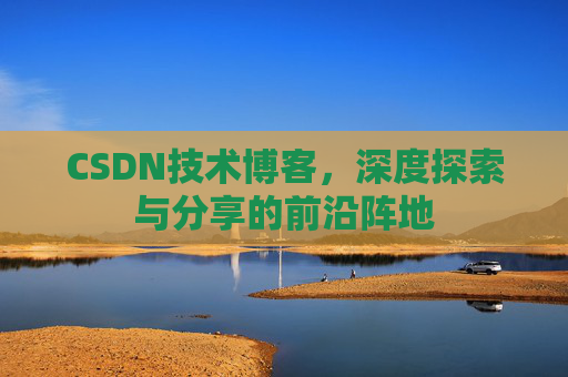 CSDN技术博客，深度探索与分享的前沿阵地